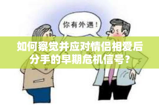 如何察觉并应对情侣相爱后分手的早期危机信号? 如何察觉并应对情侣相爱后分手的早期危机信号?