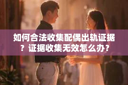 如何合法收集配偶出轨证据?证据收集无效怎么办? 如何合法收集配偶出轨证据?证据收集无效怎么办?