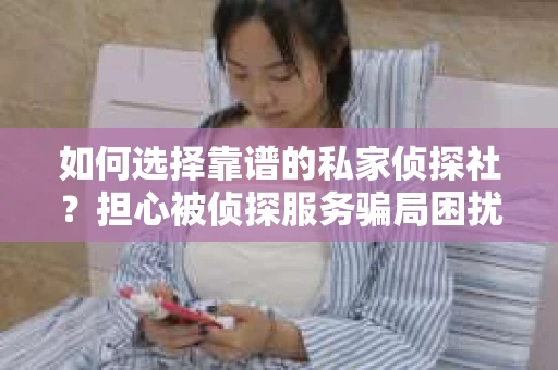 如何选择靠谱的私家侦探社?担心被侦探服务骗局困扰怎么办? 如何选择靠谱的私家侦探社?担心被侦探服务骗局困扰怎么办?