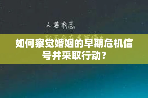 如何察觉婚姻的早期危机信号并采取行动? 如何察觉婚姻的早期危机信号并采取行动?