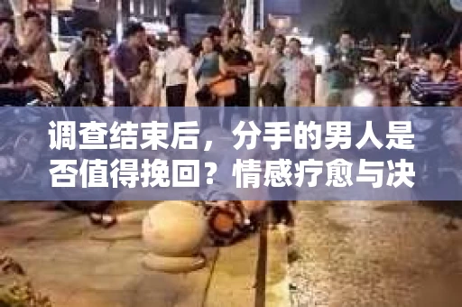 调查结束后，分手的男人是否值得挽回？情感疗愈与决策之路