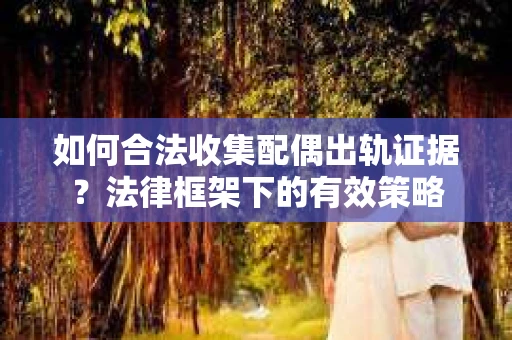 如何合法收集配偶出轨证据？法律框架下的有效策略