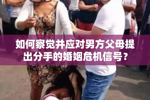 如何察觉并应对男方父母提出分手的婚姻危机信号？