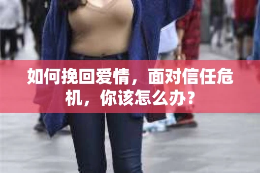 如何挽回爱情，面对信任危机，你该怎么办？