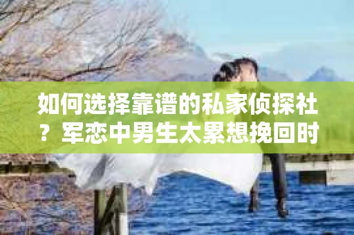 如何选择靠谱的私家侦探社？军恋中男生太累想挽回时怎么办？