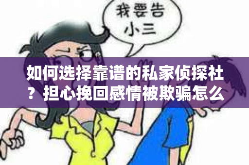 如何选择靠谱的私家侦探社?担心挽回感情被欺骗怎么办? 如何选择靠谱的私家侦探社?担心挽回感情被欺骗怎么办?