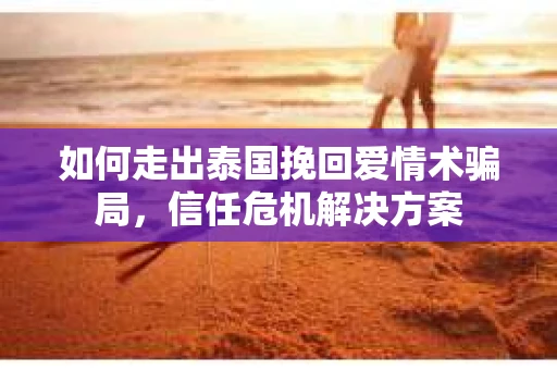 如何走出泰国挽回爱情术骗局，信任危机解决方案
