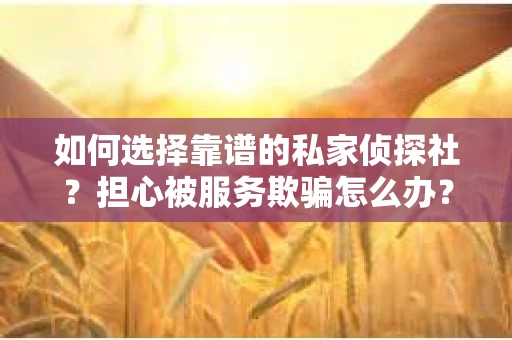 如何选择靠谱的私家侦探社？担心被服务欺骗怎么办？