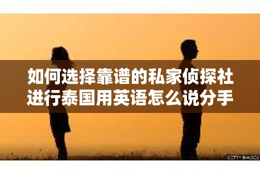 如何选择靠谱的私家侦探社进行泰国用英语怎么说分手挽回服务? 如何选择靠谱的私家侦探社进行泰国用英语怎么说分手挽回服务?