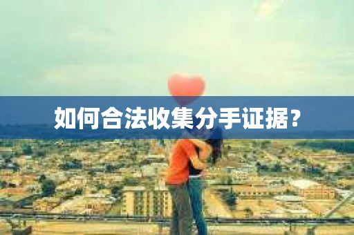 如何合法收集分手证据? 如何合法收集分手证据?