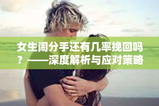 女生闹分手还有几率挽回吗？——深度解析与应对策略