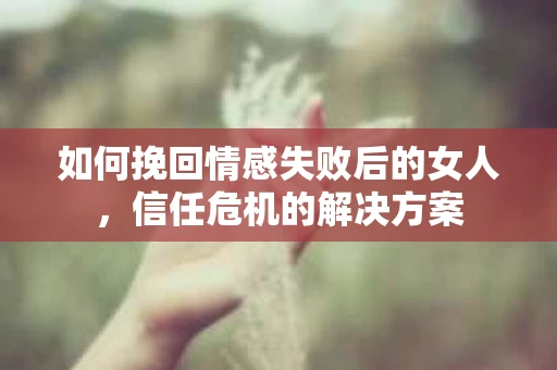 如何挽回情感失败后的女人,信任危机的解决方案 如何挽回情感失败后的女人,信任危机的解决方案