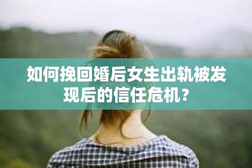 如何挽回婚后女生出轨被发现后的信任危机？