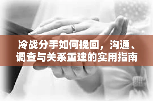 冷战分手如何挽回，沟通、调查与关系重建的实用指南