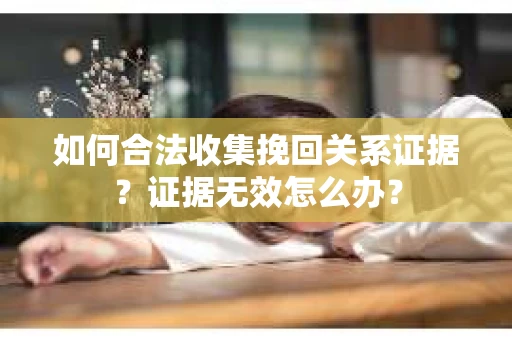 如何合法收集挽回关系证据？证据无效怎么办？