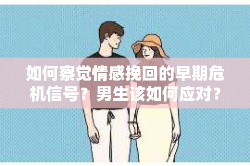 如何察觉情感挽回的早期危机信号？男生该如何应对？