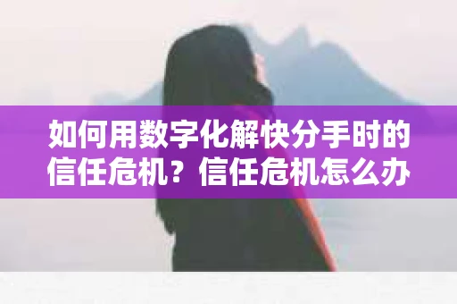 如何用数字化解快分手时的信任危机？信任危机怎么办？
