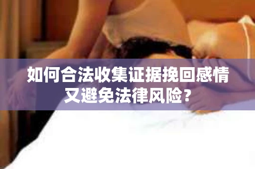 如何合法收集证据挽回感情又避免法律风险？