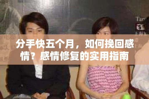 分手快五个月，如何挽回感情？感情修复的实用指南