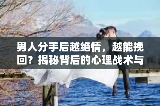 男人分手后越绝情,越能挽回?揭秘背后的心理战术与实际操作 男人分手后越绝情,越能挽回?揭秘背后的心理战术与实际操作