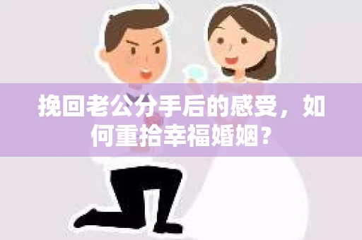 挽回老公分手后的感受,如何重拾幸福婚姻? 挽回老公分手后的感受,如何重拾幸福婚姻?