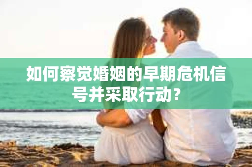 如何察觉婚姻的早期危机信号并采取行动？