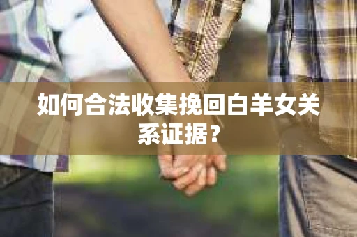 如何合法收集挽回白羊女关系证据？
