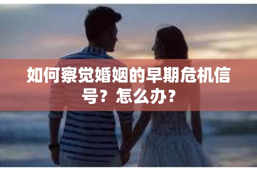 如何察觉婚姻的早期危机信号？怎么办？