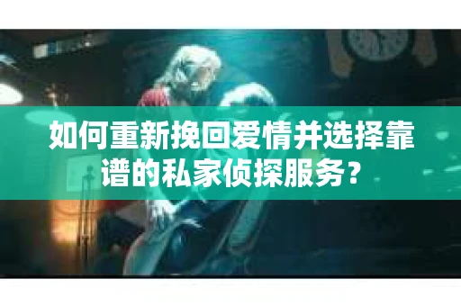 如何重新挽回爱情并选择靠谱的私家侦探服务？