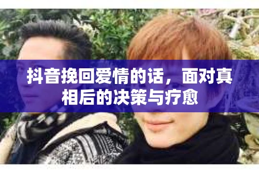 抖音挽回爱情的话，面对真相后的决策与疗愈