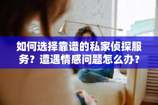 如何选择靠谱的私家侦探服务？遭遇情感问题怎么办？