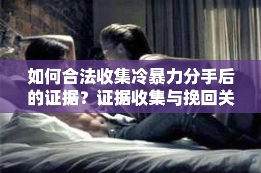 如何合法收集冷暴力分手后的证据？证据收集与挽回关系怎么办？