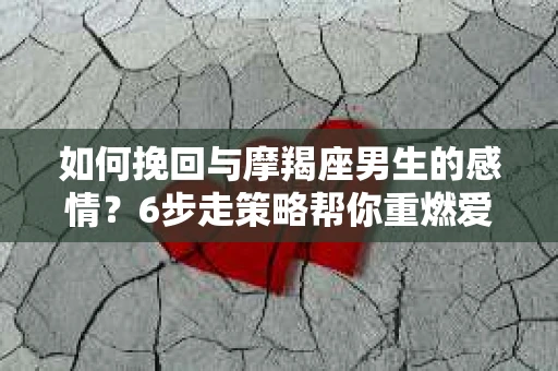 如何挽回与摩羯座男生的感情？6步走策略帮你重燃爱情之火