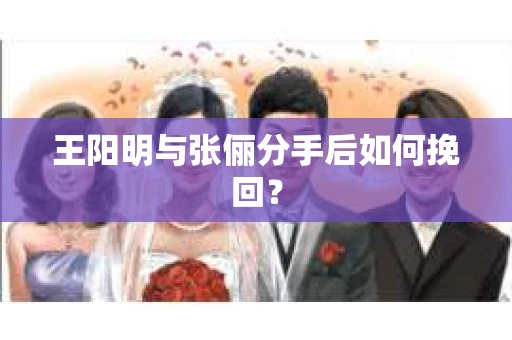 王阳明与张俪分手后如何挽回？