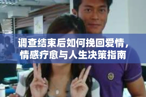调查结束后如何挽回爱情，情感疗愈与人生决策指南