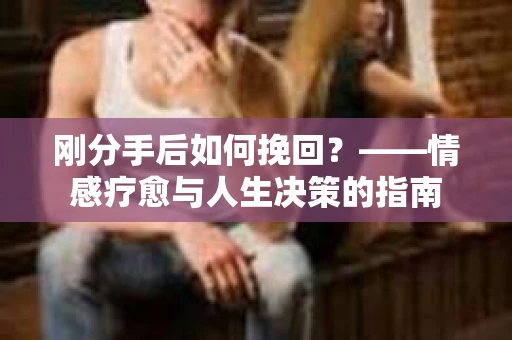 刚分手后如何挽回？——情感疗愈与人生决策的指南