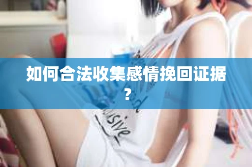 如何合法收集感情挽回证据? 如何合法收集感情挽回证据?