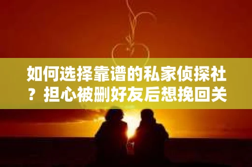 如何选择靠谱的私家侦探社？担心被删好友后想挽回关系怎么办？