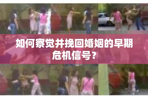 如何察觉并挽回婚姻的早期危机信号？