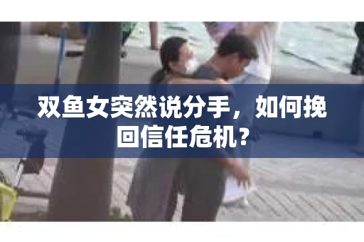 双鱼女突然说分手，如何挽回信任危机？