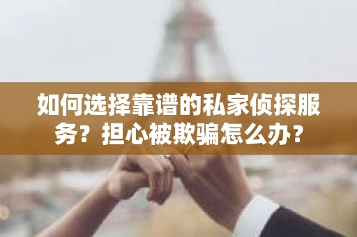 如何选择靠谱的私家侦探服务?担心被欺骗怎么办? 如何选择靠谱的私家侦探服务?担心被欺骗怎么办?