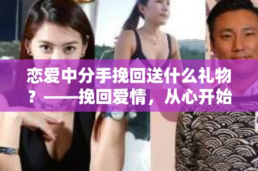 恋爱中分手挽回送什么礼物？——挽回爱情，从心开始
