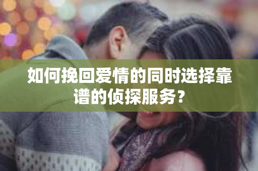 如何挽回爱情的同时选择靠谱的侦探服务? 如何挽回爱情的同时选择靠谱的侦探服务?