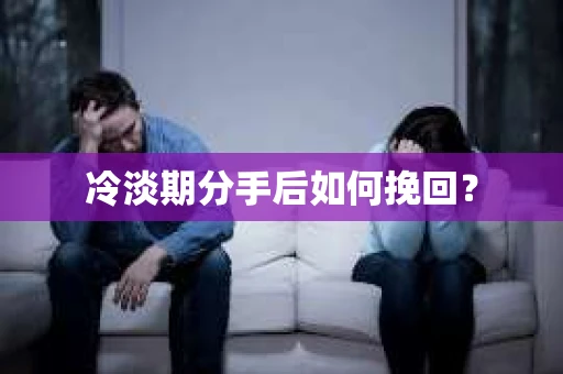 冷淡期分手后如何挽回？