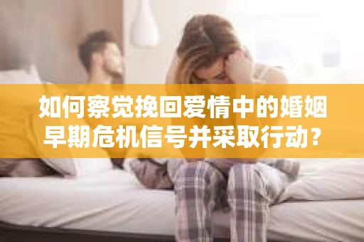 如何察觉挽回爱情中的婚姻早期危机信号并采取行动？