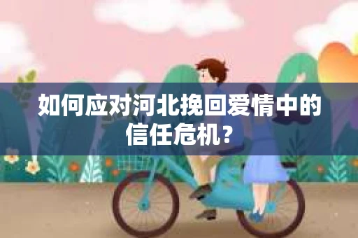 如何应对河北挽回爱情中的信任危机？