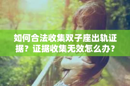 如何合法收集双子座出轨证据？证据收集无效怎么办？