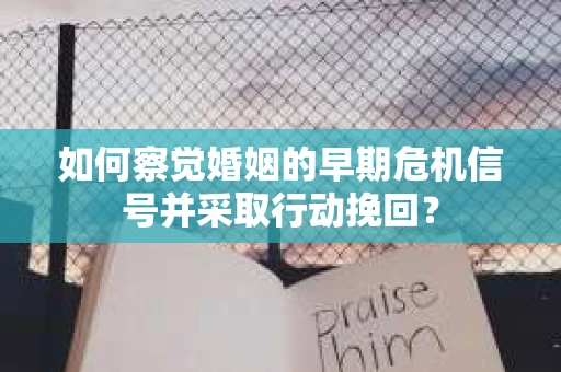 如何察觉婚姻的早期危机信号并采取行动挽回？