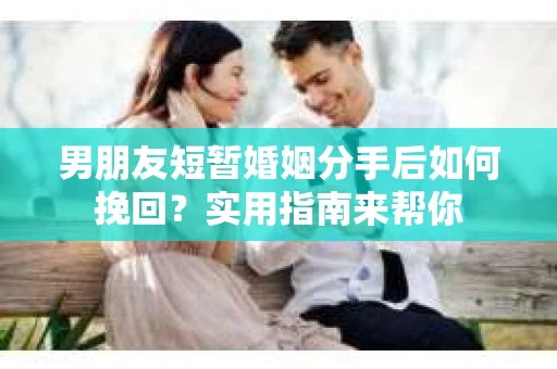 男朋友短暂婚姻分手后如何挽回？实用指南来帮你