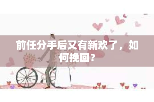 前任分手后又有新欢了,如何挽回? 前任分手后又有新欢了,如何挽回?